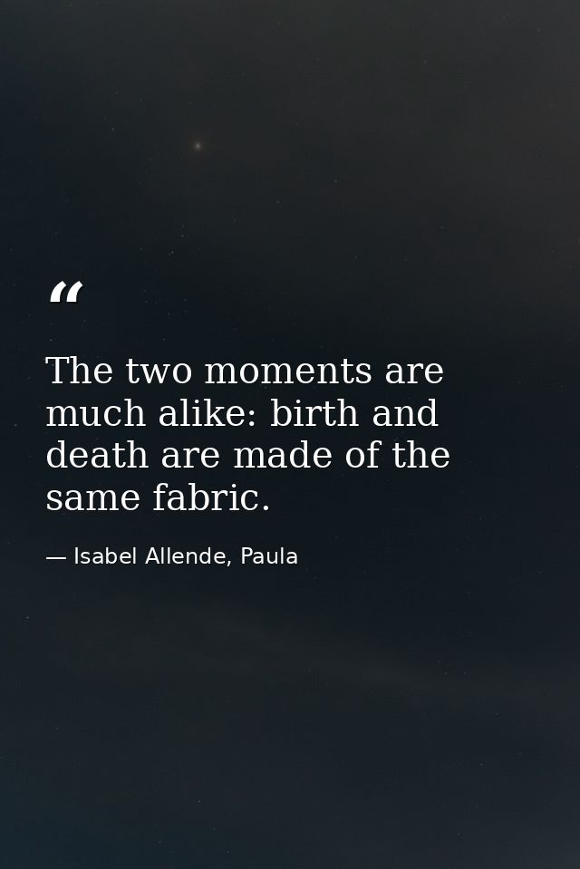 The two moments are much alike: birth and death are made of the same fabric. — Isabel Allende, Paula