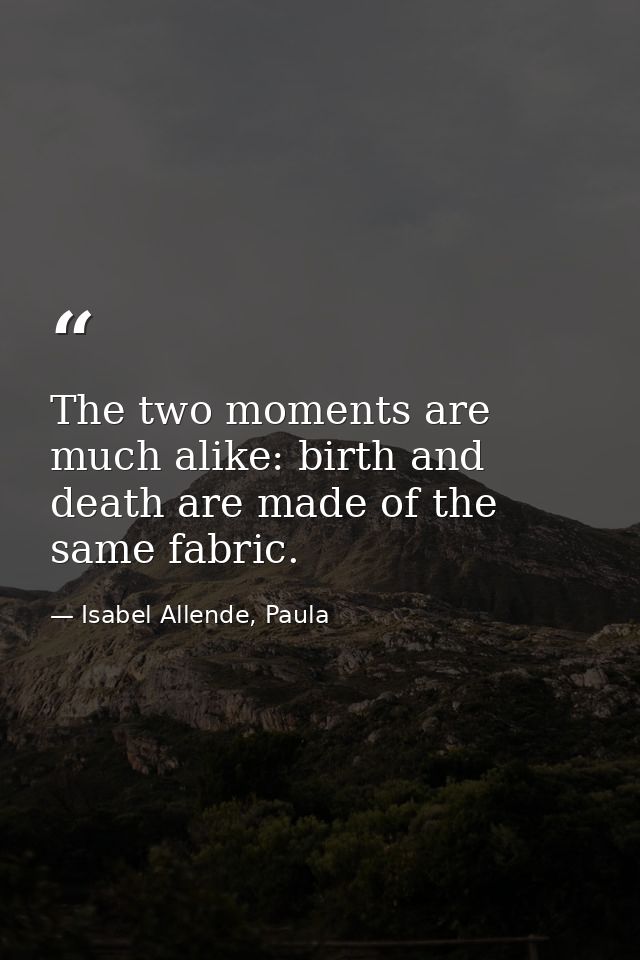 The two moments are much alike: birth and death are made of the same fabric. — Isabel Allende, Paula
