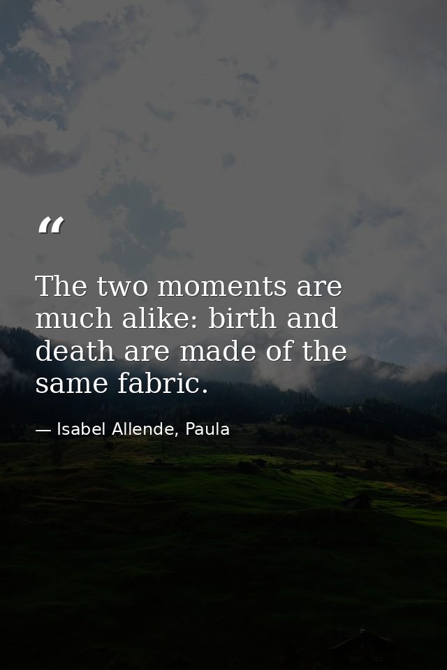 The two moments are much alike: birth and death are made of the same fabric. — Isabel Allende, Paula