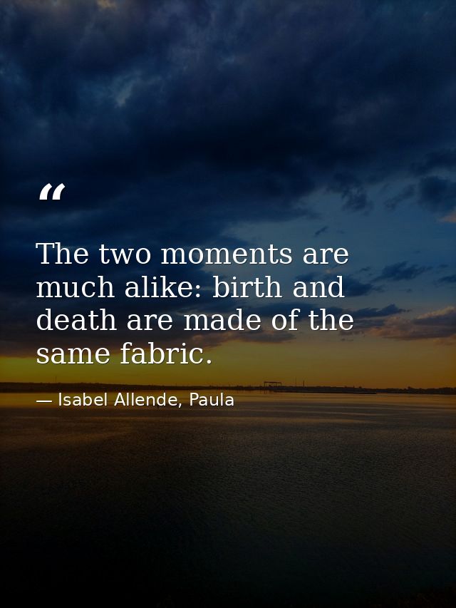 The two moments are much alike: birth and death are made of the same fabric. — Isabel Allende, Paula