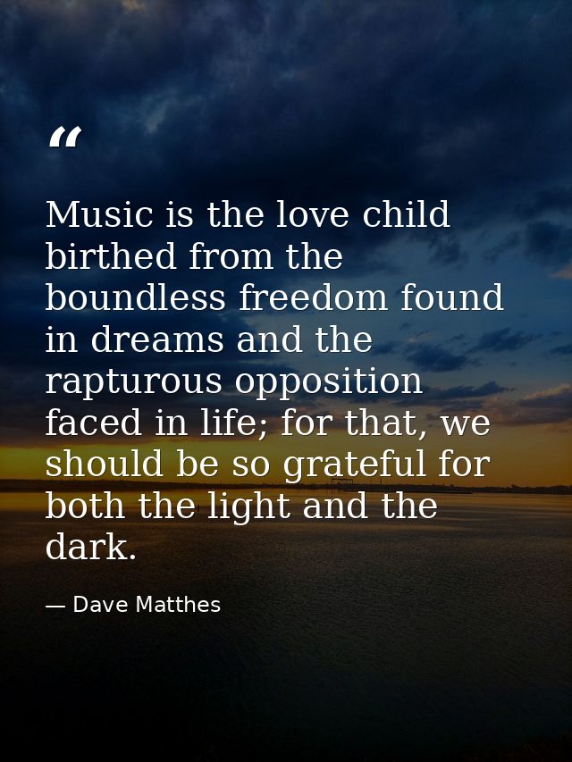 Music is the love child birthed from the boundless freedom found in dreams and the rapturous opposition faced in life; f — Dave Matthes