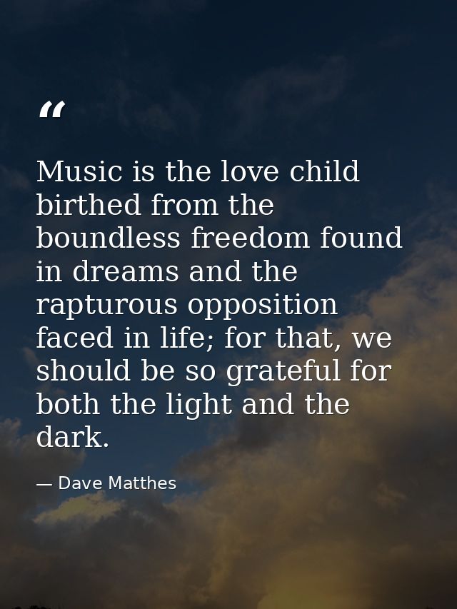 Music is the love child birthed from the boundless freedom found in dreams and the rapturous opposition faced in life; f — Dave Matthes