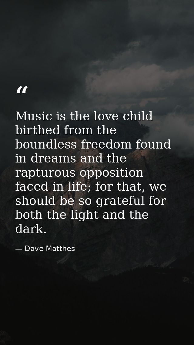 Music is the love child birthed from the boundless freedom found in dreams and the rapturous opposition faced in life; f — Dave Matthes
