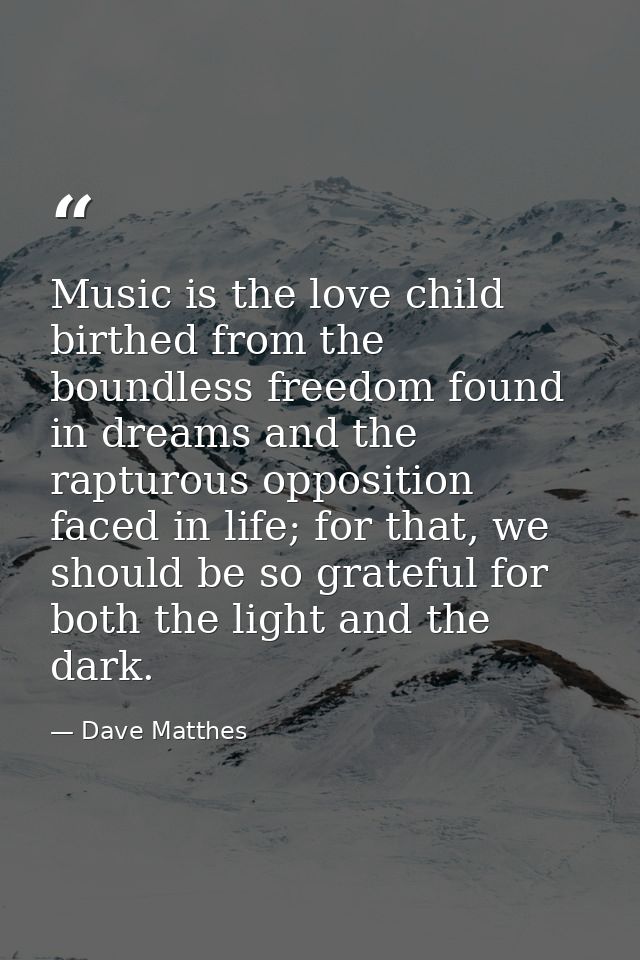 Music is the love child birthed from the boundless freedom found in dreams and the rapturous opposition faced in life; f — Dave Matthes