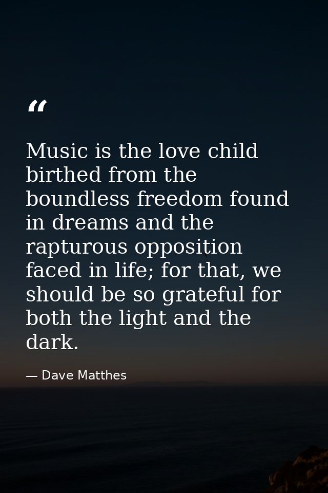 Music is the love child birthed from the boundless freedom found in dreams and the rapturous opposition faced in life; f — Dave Matthes