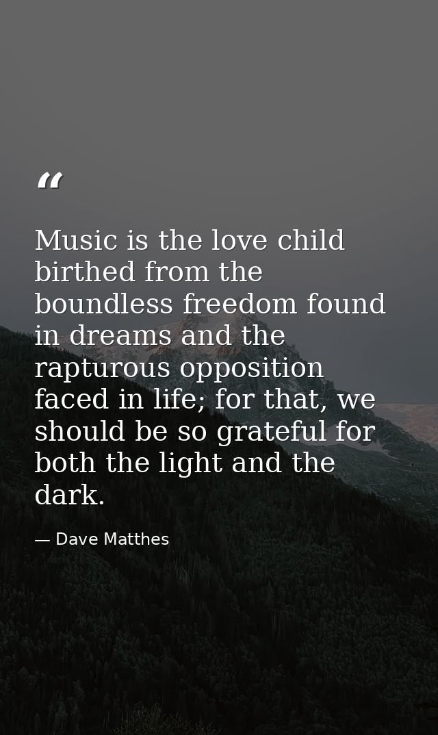 Music is the love child birthed from the boundless freedom found in dreams and the rapturous opposition faced in life; f — Dave Matthes