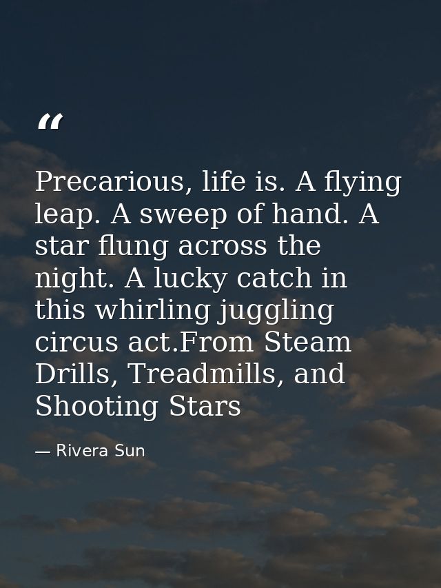 Precarious, life is. A flying leap. A sweep of hand. A star flung across the night. A lucky catch in this whirling juggl — Rivera Sun