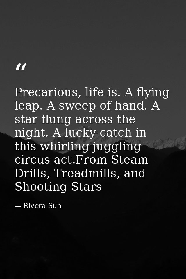 Precarious, life is. A flying leap. A sweep of hand. A star flung across the night. A lucky catch in this whirling juggl — Rivera Sun