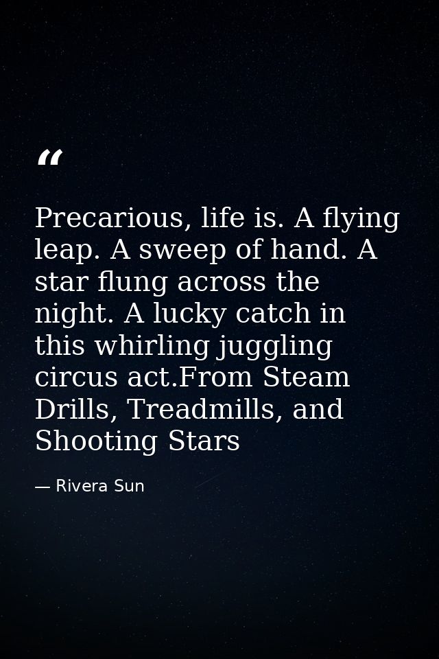 Precarious, life is. A flying leap. A sweep of hand. A star flung across the night. A lucky catch in this whirling juggl — Rivera Sun