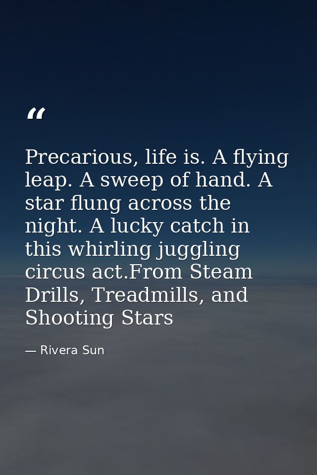 Precarious, life is. A flying leap. A sweep of hand. A star flung across the night. A lucky catch in this whirling juggl — Rivera Sun