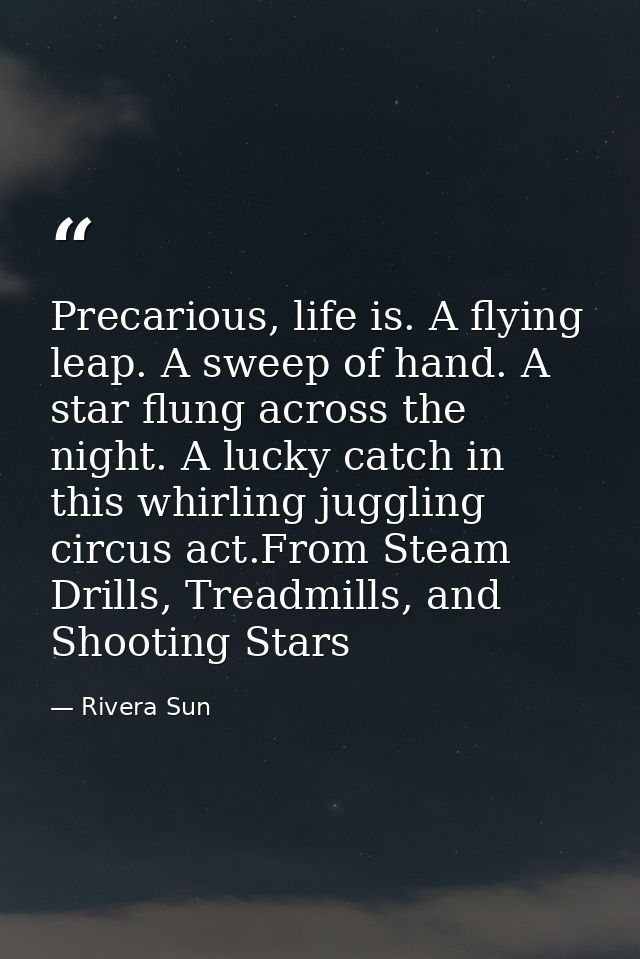 Precarious, life is. A flying leap. A sweep of hand. A star flung across the night. A lucky catch in this whirling juggl — Rivera Sun