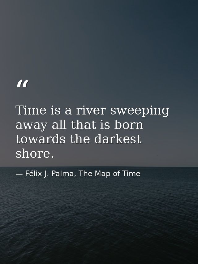 Time is a river sweeping away all that is born towards the darkest shore. — Félix J. Palma, The Map of Time