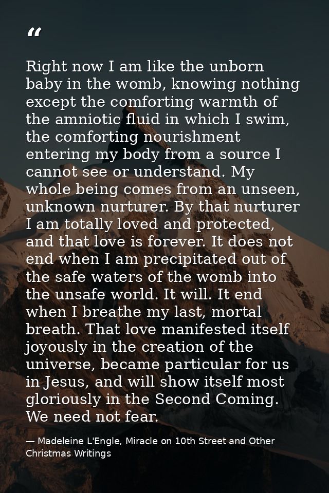 Right now I am like the unborn baby in the womb, knowing nothing except the comforting warmth of the amniotic fluid in w — Madeleine L'Engle, Miracle on 10th Street and Other Christmas Writings