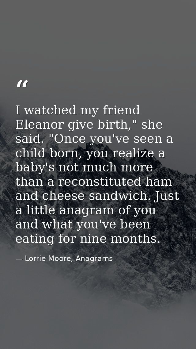 I watched my friend Eleanor give birth," she said. "Once you've seen a child born, you realize a baby's not much more th — Lorrie Moore, Anagrams