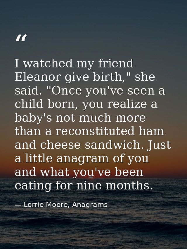 I watched my friend Eleanor give birth," she said. "Once you've seen a child born, you realize a baby's not much more th — Lorrie Moore, Anagrams
