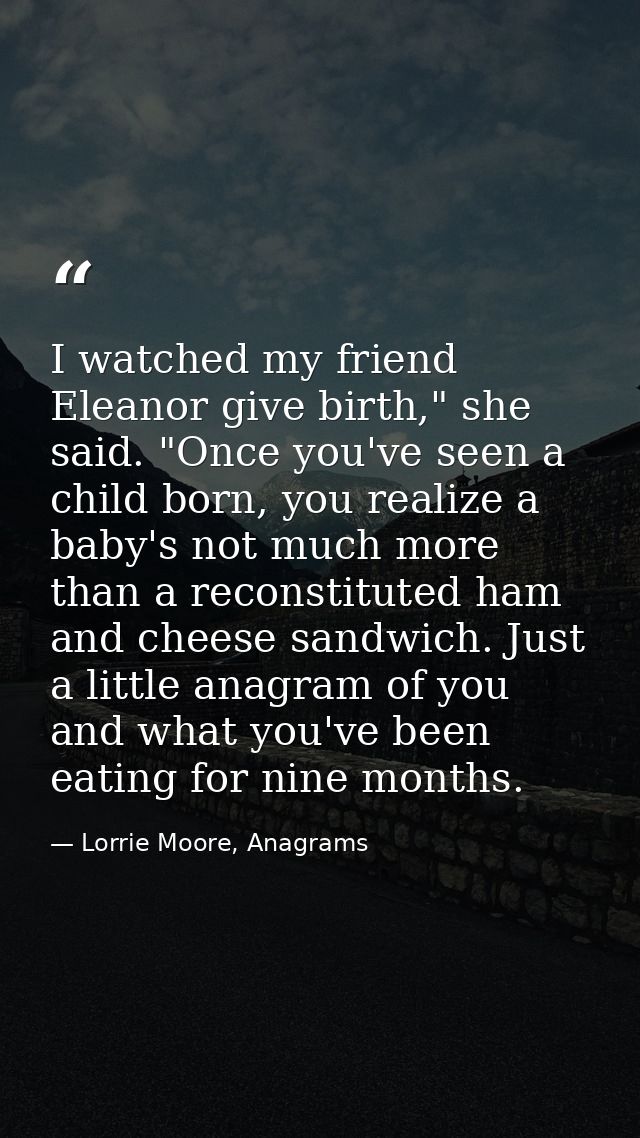 I watched my friend Eleanor give birth," she said. "Once you've seen a child born, you realize a baby's not much more th — Lorrie Moore, Anagrams