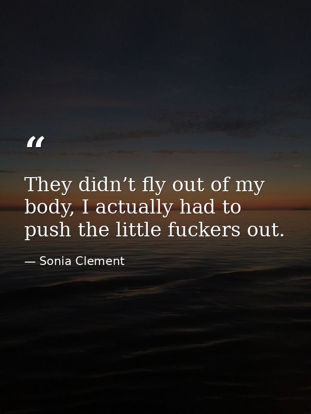 They didn’t fly out of my body, I actually had to push the little fuckers out. — Sonia Clement