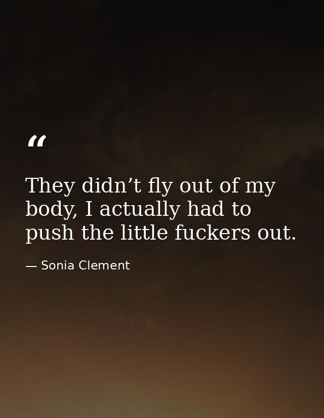They didn’t fly out of my body, I actually had to push the little fuckers out. — Sonia Clement