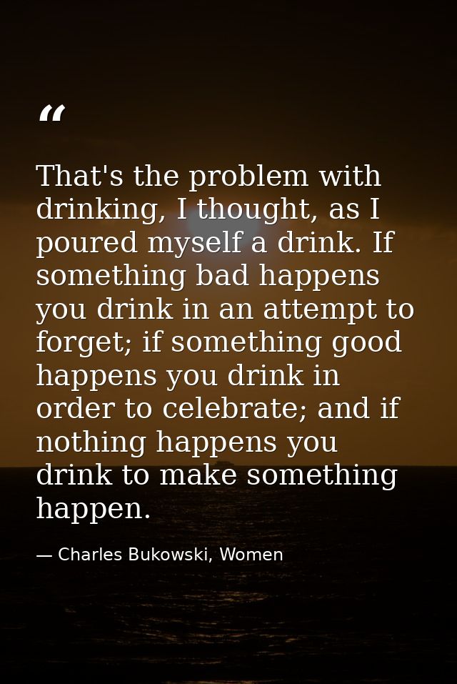 That's the problem with drinking, I thought, as I poured myself a drink. If something bad happens you drink in an attemp — Charles Bukowski, Women
