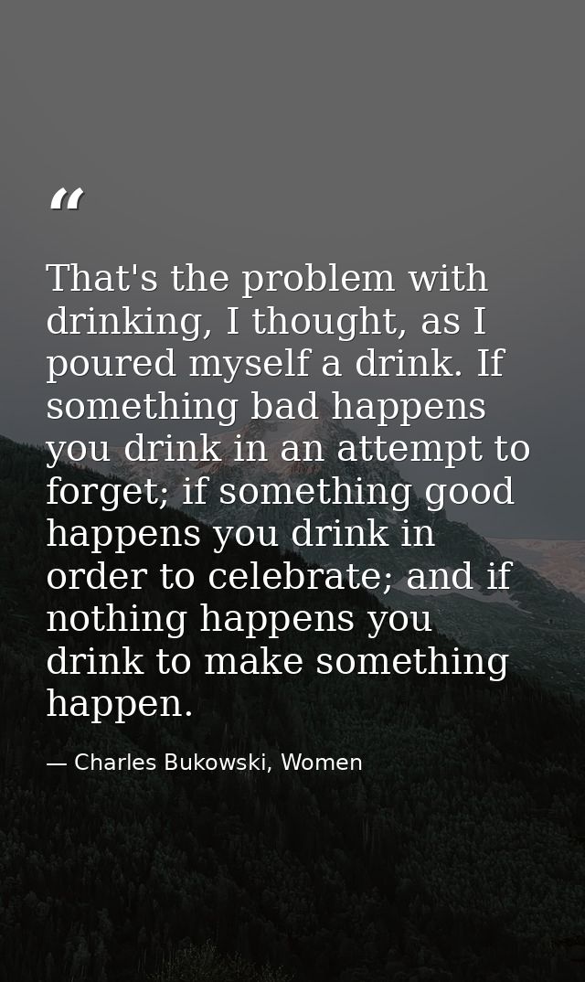That's the problem with drinking, I thought, as I poured myself a drink. If something bad happens you drink in an attemp — Charles Bukowski, Women