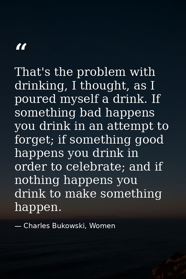 That's the problem with drinking, I thought, as I poured myself a drink. If something bad happens you drink in an attemp — Charles Bukowski, Women