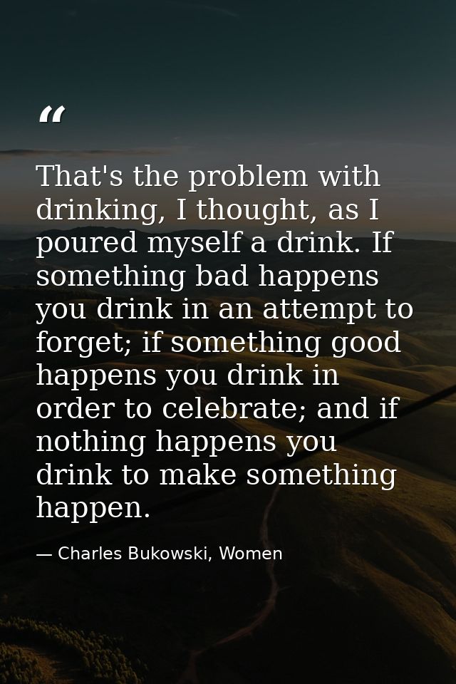 That's the problem with drinking, I thought, as I poured myself a drink. If something bad happens you drink in an attemp — Charles Bukowski, Women