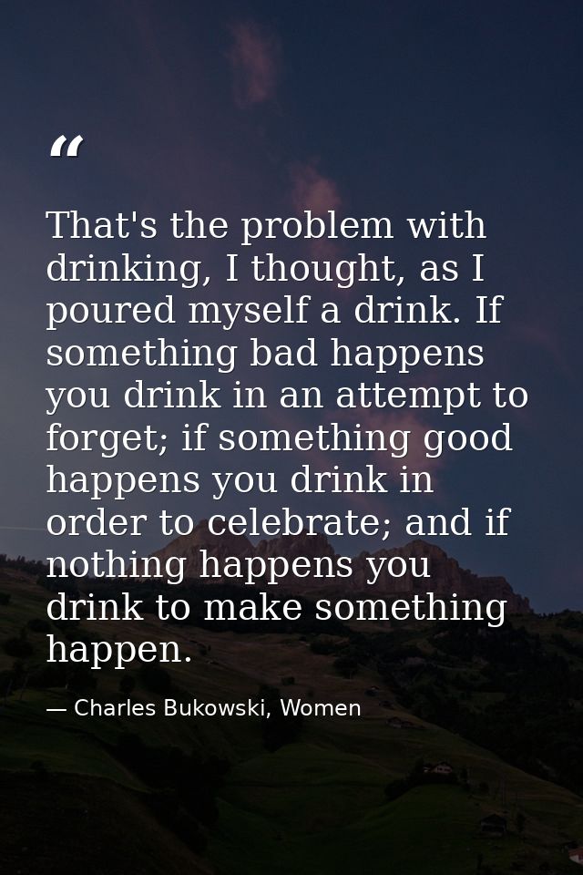 That's the problem with drinking, I thought, as I poured myself a drink. If something bad happens you drink in an attemp — Charles Bukowski, Women