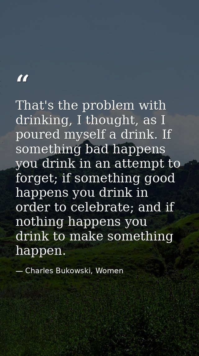 That's the problem with drinking, I thought, as I poured myself a drink. If something bad happens you drink in an attemp — Charles Bukowski, Women