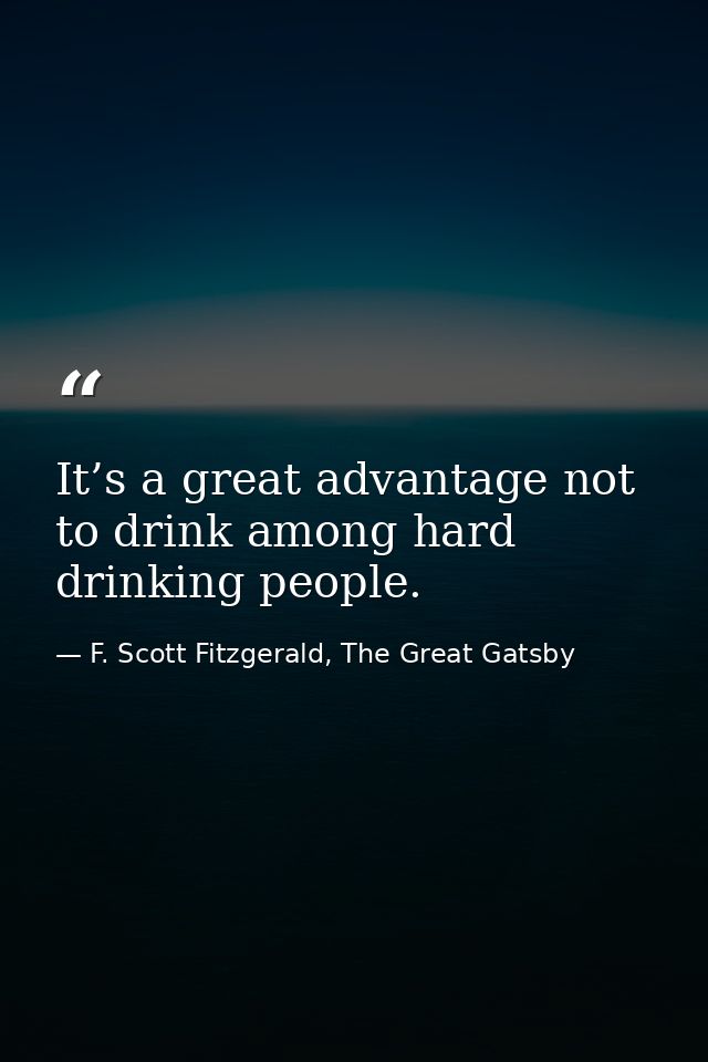 It’s a great advantage not to drink among hard drinking people. — F. Scott Fitzgerald, The Great Gatsby