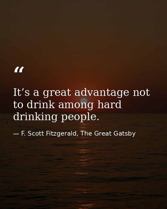 It’s a great advantage not to drink among hard drinking people. — F. Scott Fitzgerald, The Great Gatsby