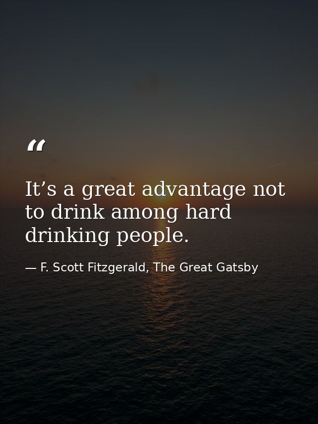 It’s a great advantage not to drink among hard drinking people. — F. Scott Fitzgerald, The Great Gatsby