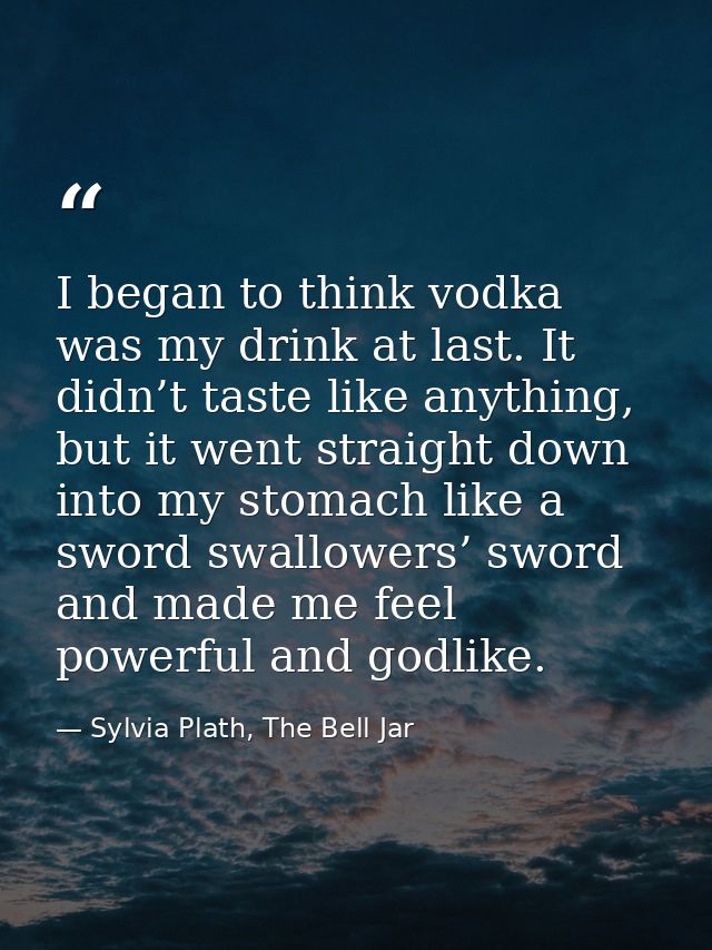 I began to think vodka was my drink at last. It didn’t taste like anything, but it went straight down into my stomach li — Sylvia Plath, The Bell Jar