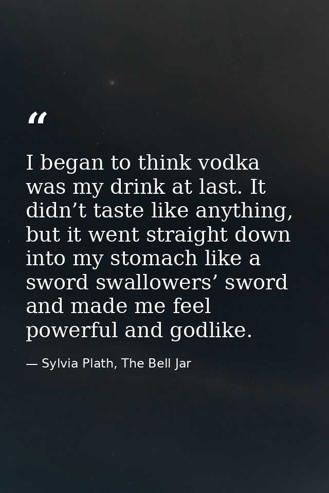 I began to think vodka was my drink at last. It didn’t taste like anything, but it went straight down into my stomach li — Sylvia Plath, The Bell Jar