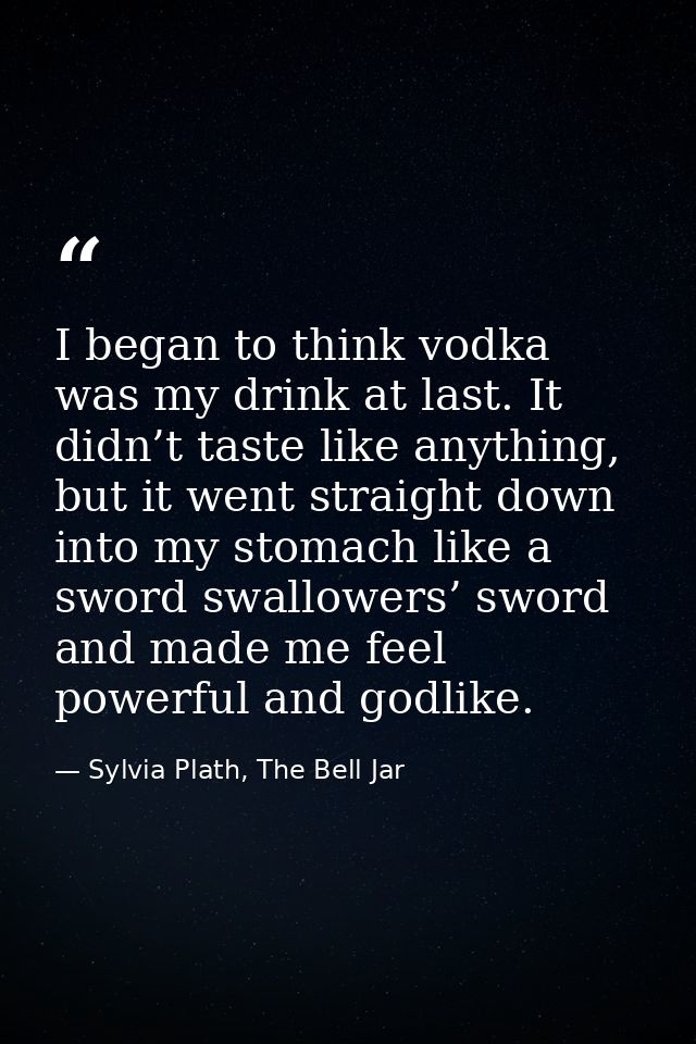 I began to think vodka was my drink at last. It didn’t taste like anything, but it went straight down into my stomach li — Sylvia Plath, The Bell Jar