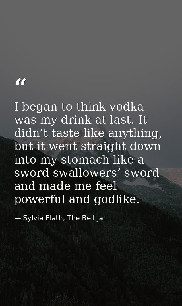 I began to think vodka was my drink at last. It didn’t taste like anything, but it went straight down into my stomach li — Sylvia Plath, The Bell Jar
