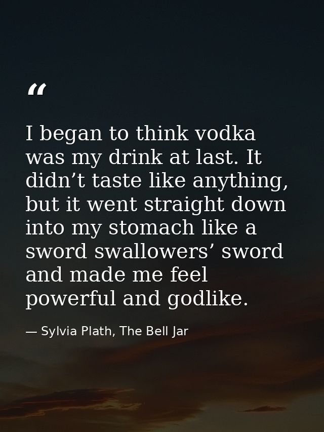 I began to think vodka was my drink at last. It didn’t taste like anything, but it went straight down into my stomach li — Sylvia Plath, The Bell Jar
