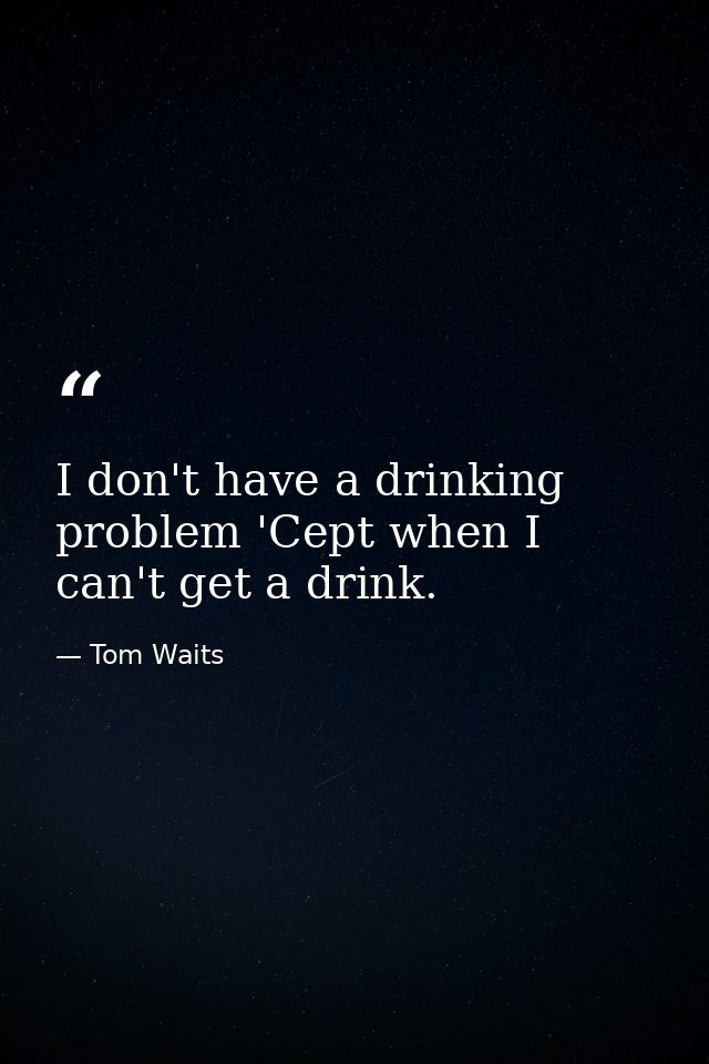 I don't have a drinking problem 'Cept when I can't get a drink. — Tom Waits