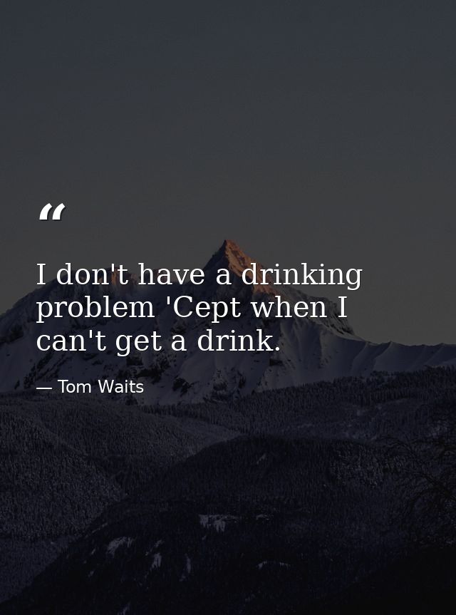 I don't have a drinking problem 'Cept when I can't get a drink. — Tom Waits