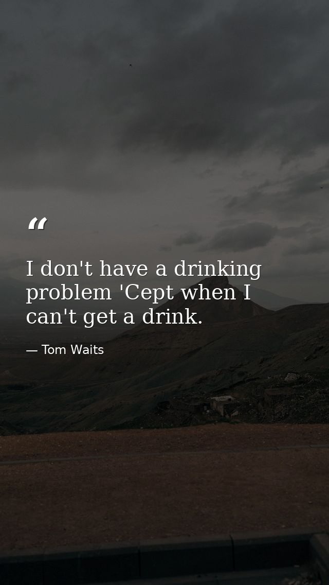 I don't have a drinking problem 'Cept when I can't get a drink. — Tom Waits