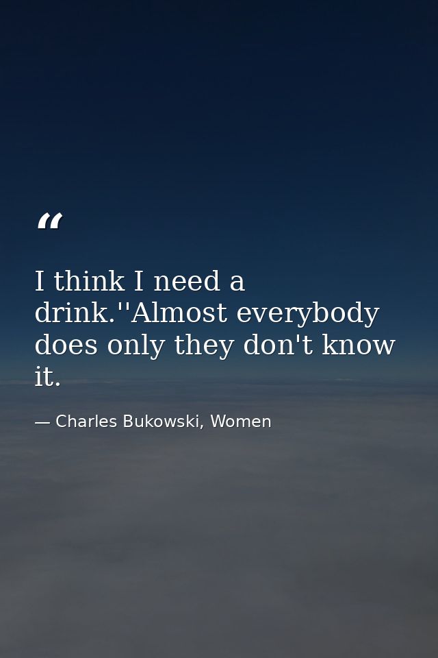 I think I need a drink.''Almost everybody does only they don't know it. — Charles Bukowski, Women