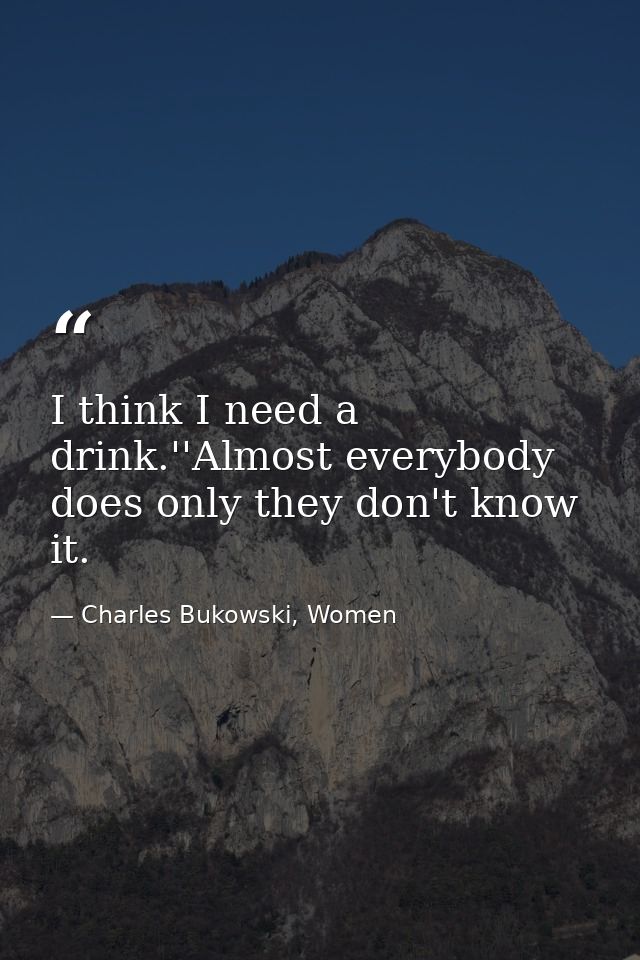 I think I need a drink.''Almost everybody does only they don't know it. — Charles Bukowski, Women