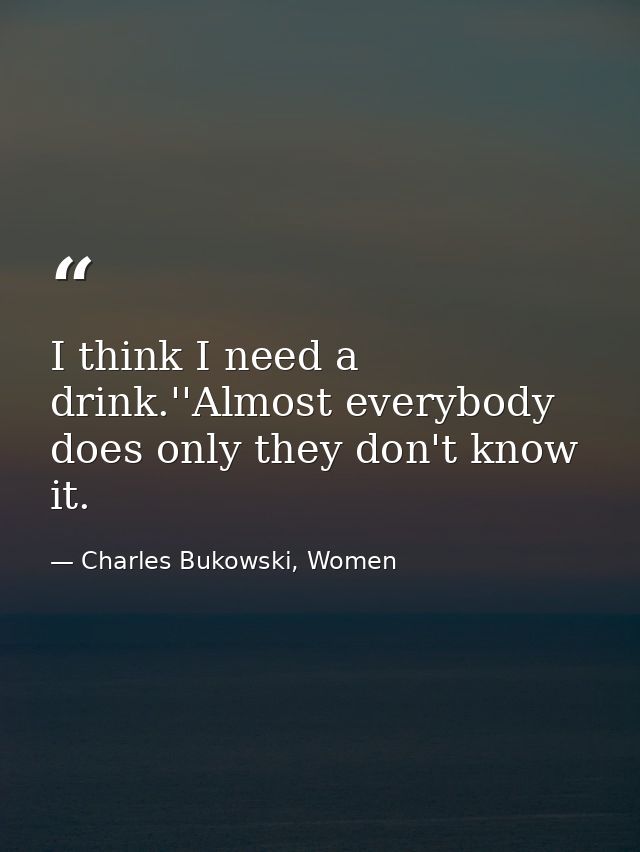 I think I need a drink.''Almost everybody does only they don't know it. — Charles Bukowski, Women