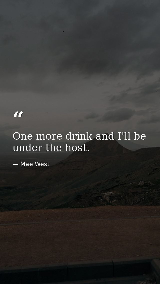 One more drink and I'll be under the host. — Mae West