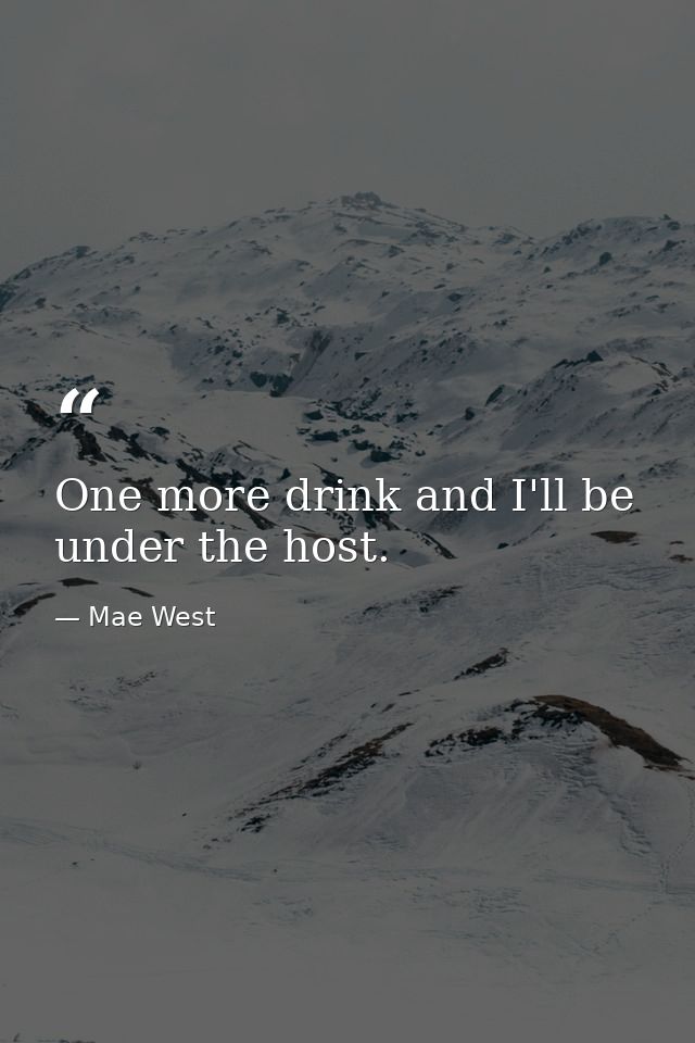 One more drink and I'll be under the host. — Mae West