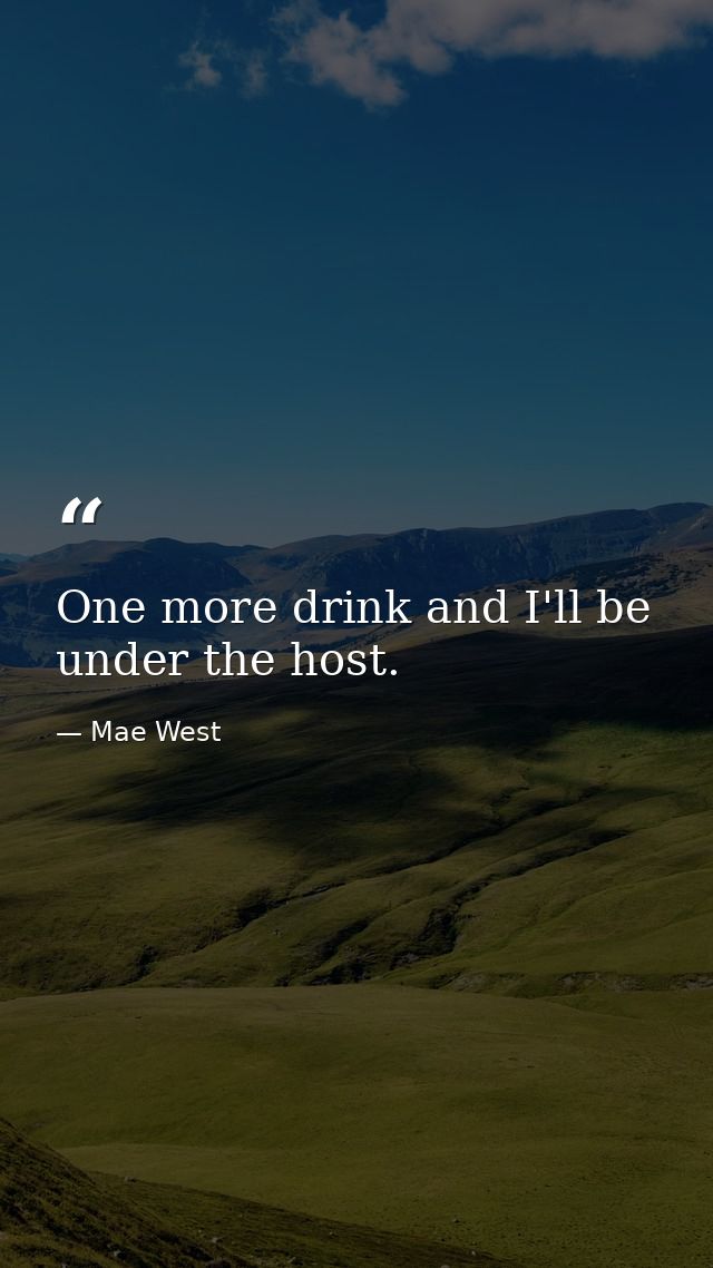 One more drink and I'll be under the host. — Mae West