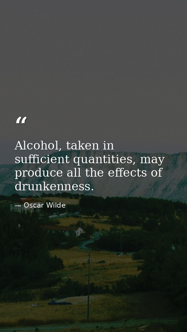 Alcohol, taken in sufficient quantities, may produce all the effects of drunkenness. — Oscar Wilde