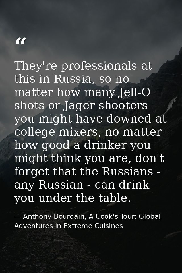 They're professionals at this in Russia, so no matter how many Jell-O shots or Jager shooters you might have downed at c — Anthony Bourdain, A Cook's Tour: Global Adventures in Extreme Cuisines