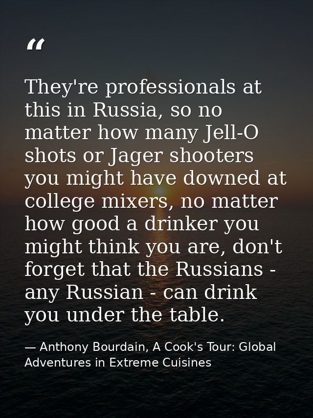 They're professionals at this in Russia, so no matter how many Jell-O shots or Jager shooters you might have downed at c — Anthony Bourdain, A Cook's Tour: Global Adventures in Extreme Cuisines