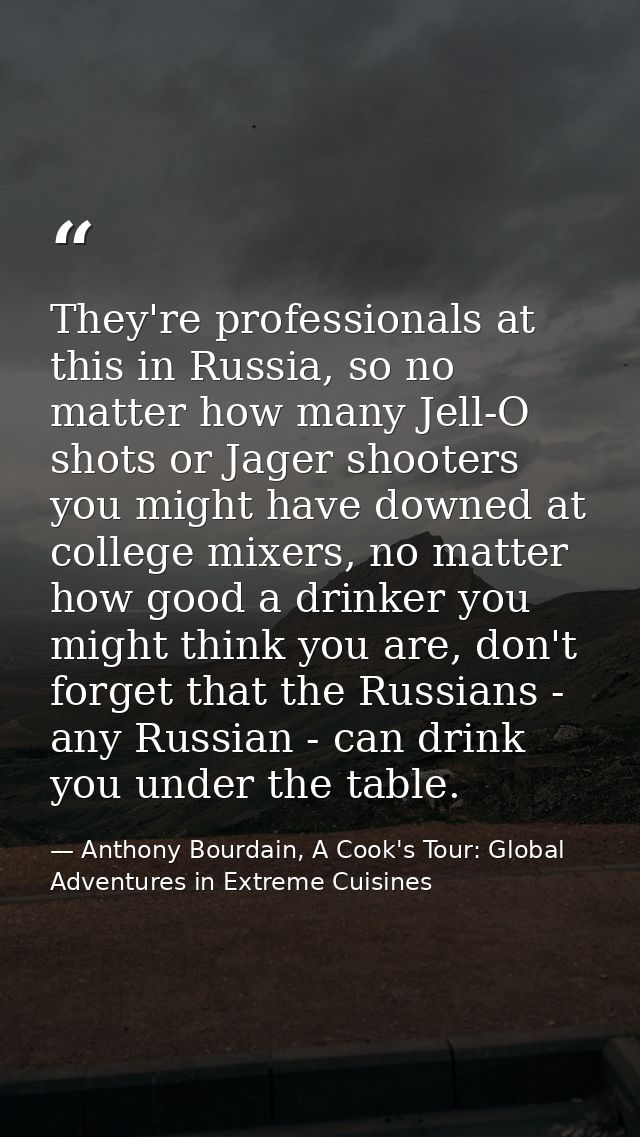 They're professionals at this in Russia, so no matter how many Jell-O shots or Jager shooters you might have downed at c — Anthony Bourdain, A Cook's Tour: Global Adventures in Extreme Cuisines