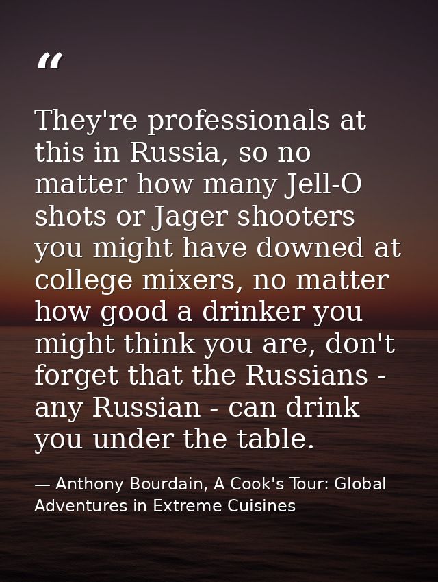 They're professionals at this in Russia, so no matter how many Jell-O shots or Jager shooters you might have downed at c — Anthony Bourdain, A Cook's Tour: Global Adventures in Extreme Cuisines